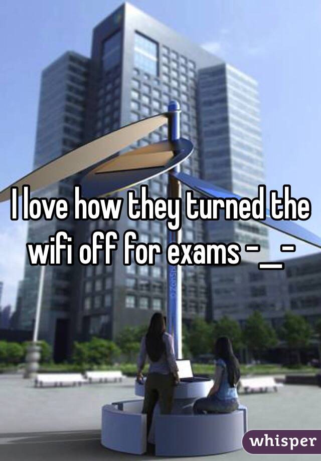 I love how they turned the wifi off for exams -__-