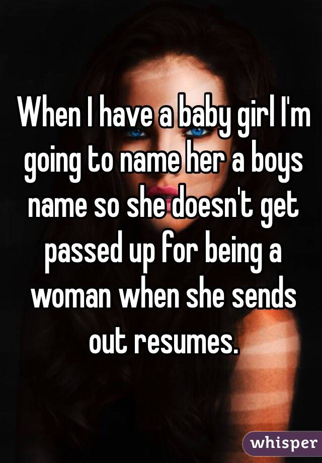 When I have a baby girl I'm going to name her a boys name so she doesn't get passed up for being a woman when she sends out resumes. 
