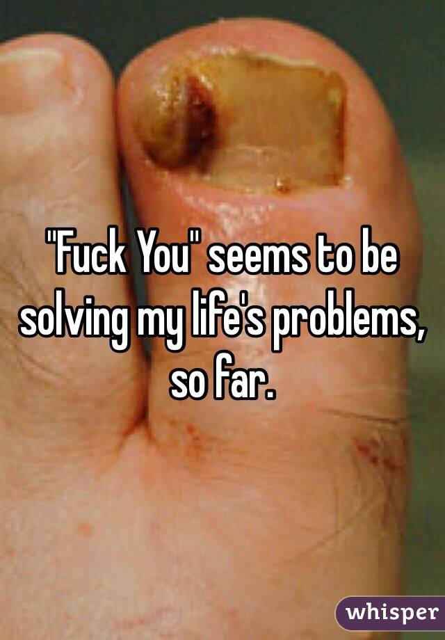 "Fuck You" seems to be solving my life's problems, so far.