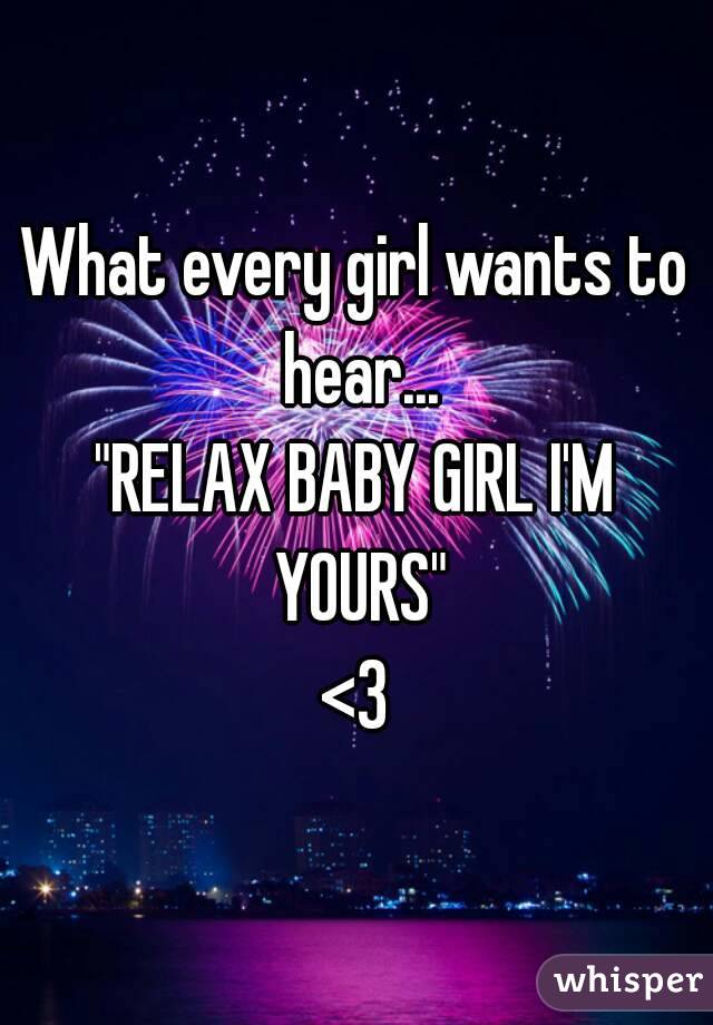 What every girl wants to hear...
"RELAX BABY GIRL I'M YOURS"
<3