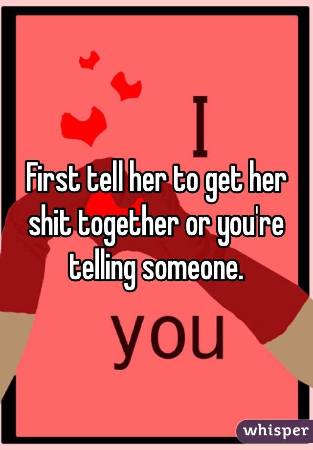 First tell her to get her shit together or you're telling someone.