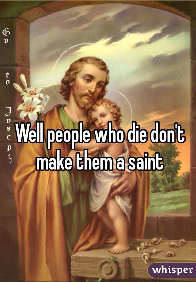Well people who die don't make them a saint 