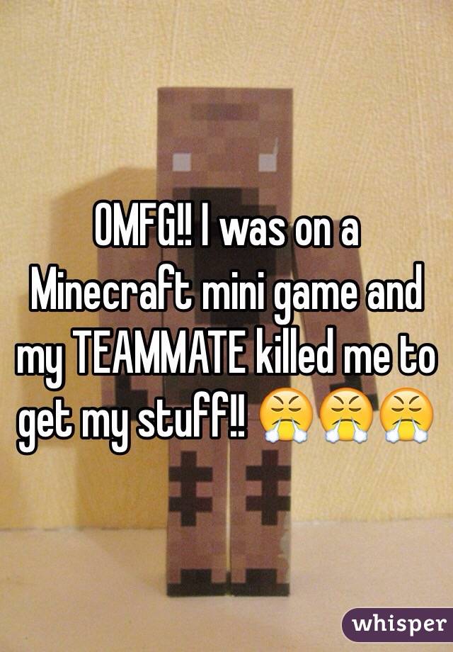 OMFG!! I was on a Minecraft mini game and my TEAMMATE killed me to get my stuff!! ðŸ˜¤ðŸ˜¤ðŸ˜¤