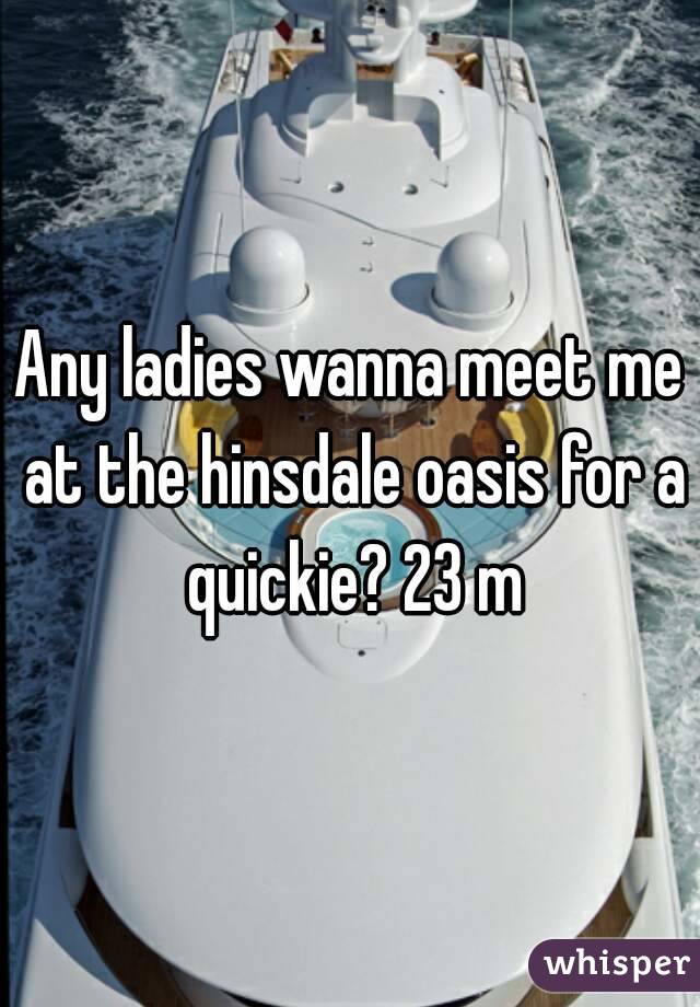 Any ladies wanna meet me at the hinsdale oasis for a quickie? 23 m