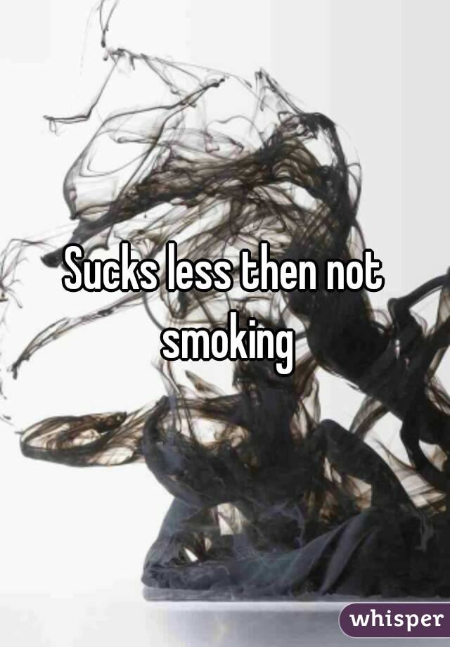 Sucks less then not smoking