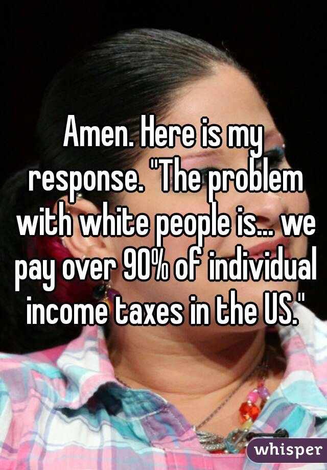 Amen. Here is my response. "The problem with white people is... we pay over 90% of individual income taxes in the US."
