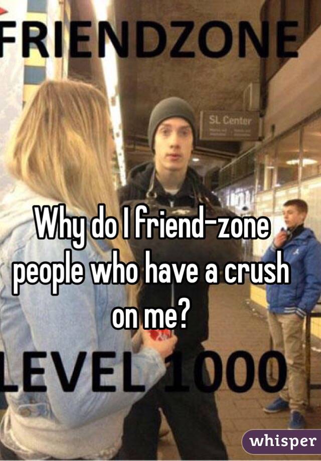 Why do I friend-zone people who have a crush on me?
