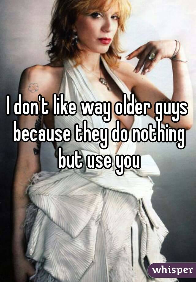 I don't like way older guys because they do nothing but use you