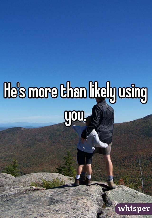 He's more than likely using you. 