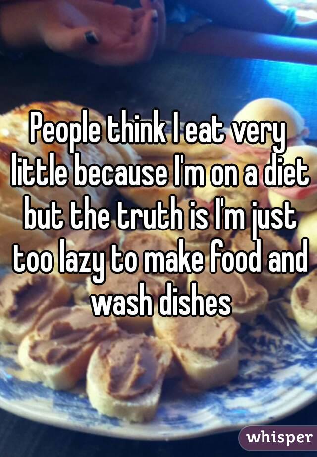 People think I eat very little because I'm on a diet but the truth is I'm just too lazy to make food and wash dishes