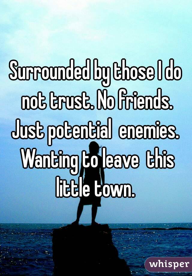 Surrounded by those I do not trust. No friends. Just potential  enemies.  Wanting to leave  this little town. 