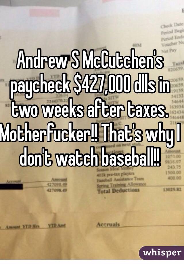 Andrew S McCutchen's paycheck $427,000 dlls in two weeks after taxes.  Motherfucker!! That's why I don't watch baseball!! 
