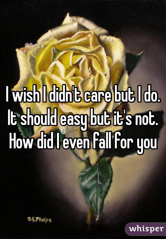 I wish I didn't care but I do.
It should easy but it's not. 
How did I even fall for you