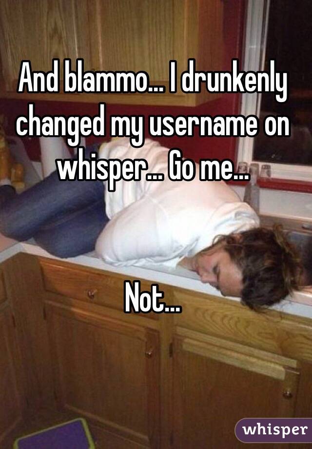 And blammo... I drunkenly changed my username on whisper... Go me...


Not...