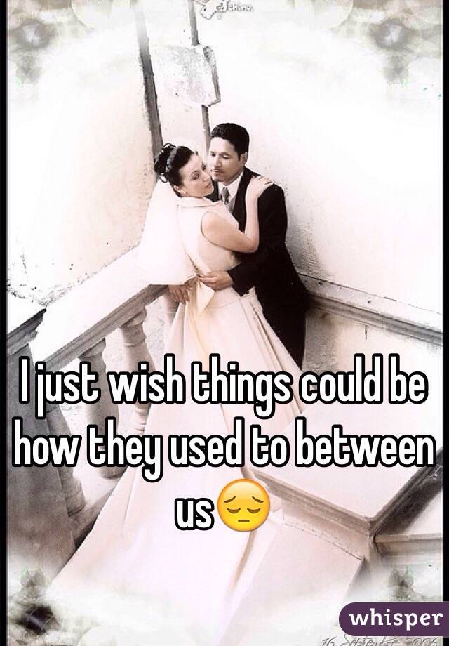 I just wish things could be how they used to between us😔