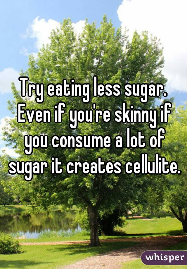 Try eating less sugar. Even if you're skinny if you consume a lot of sugar it creates cellulite.