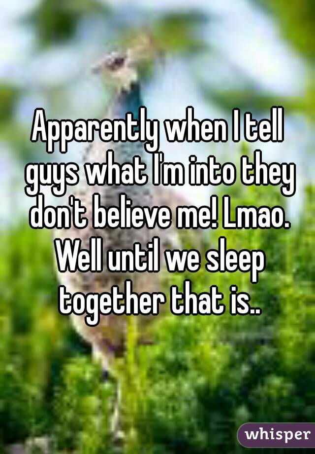 Apparently when I tell guys what I'm into they don't believe me! Lmao. Well until we sleep together that is..