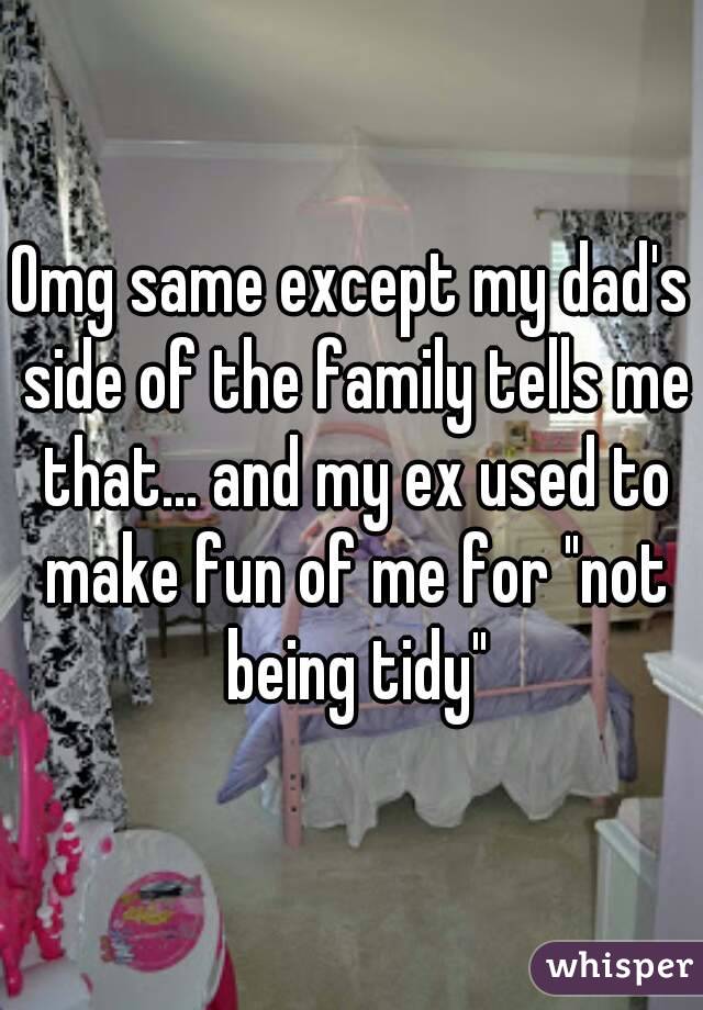 Omg same except my dad's side of the family tells me that... and my ex used to make fun of me for "not being tidy"