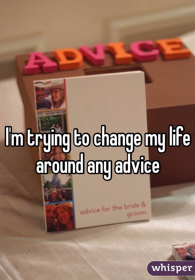 I'm trying to change my life around any advice