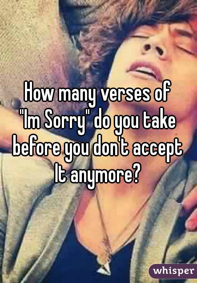How many verses of
"Im Sorry" do you take
before you don't accept
It anymore?