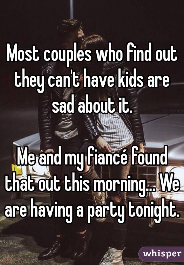 Most couples who find out they can't have kids are sad about it.

Me and my fiancé found that out this morning... We are having a party tonight.