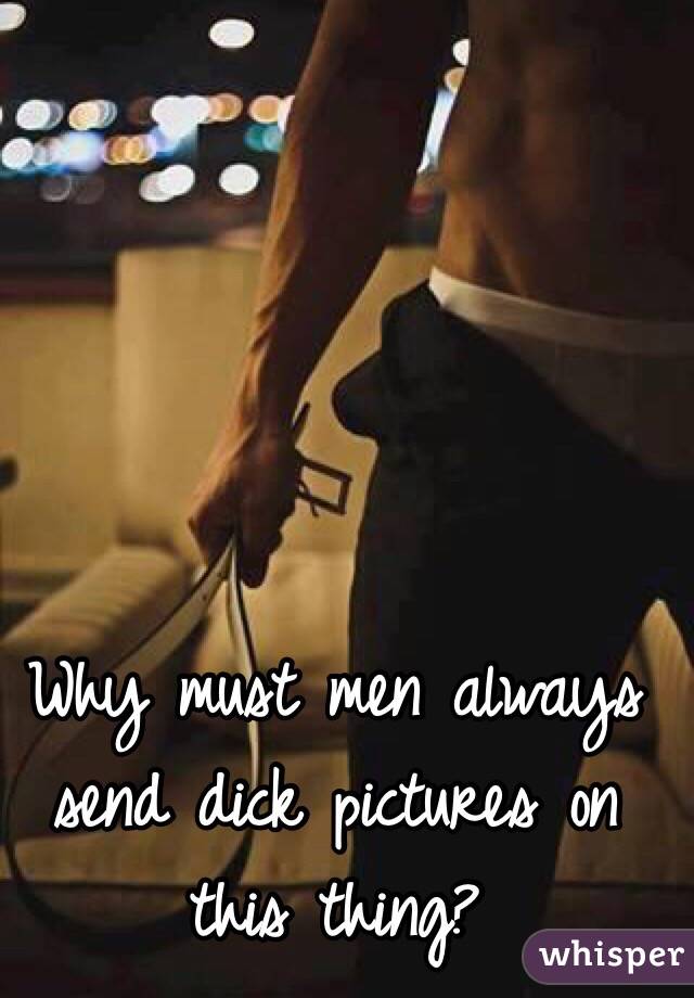 Why must men always send dick pictures on this thing?
