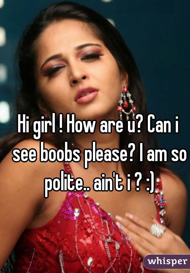 Hi girl ! How are u? Can i see boobs please? I am so polite.. ain't i ? :)