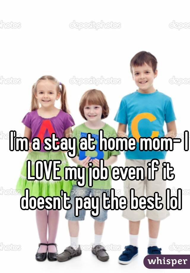 I'm a stay at home mom- I LOVE my job even if it doesn't pay the best lol