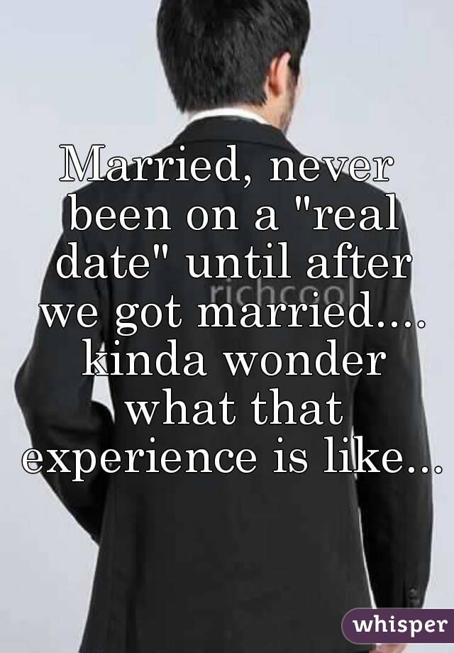 Married, never been on a "real date" until after we got married.... kinda wonder what that experience is like...