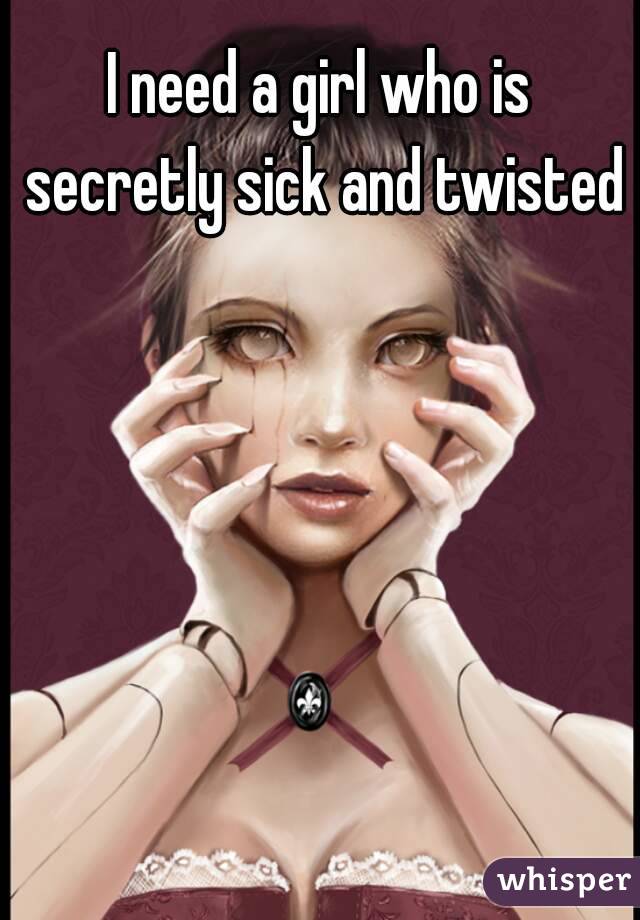 I need a girl who is secretly sick and twisted  