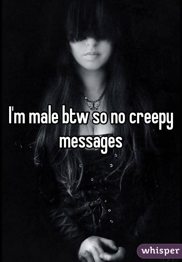 I'm male btw so no creepy messages