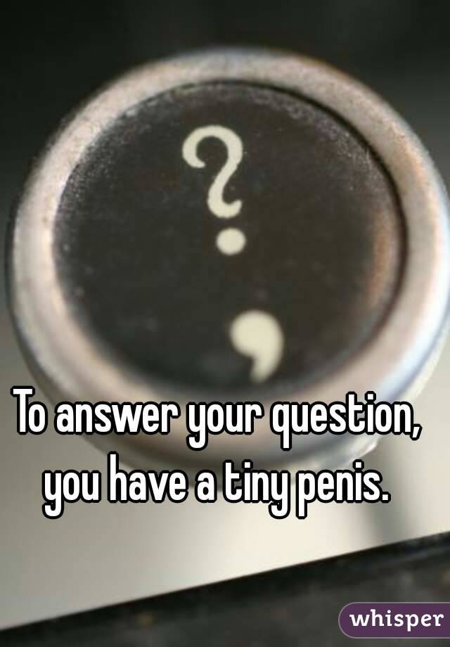 To answer your question, you have a tiny penis. 