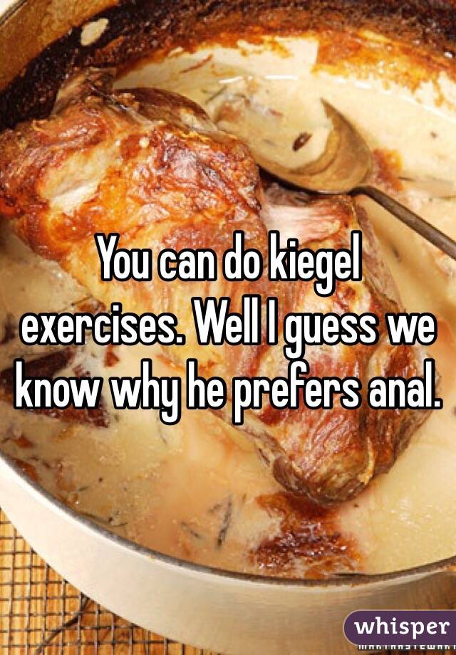 You can do kiegel exercises. Well I guess we know why he prefers anal. 