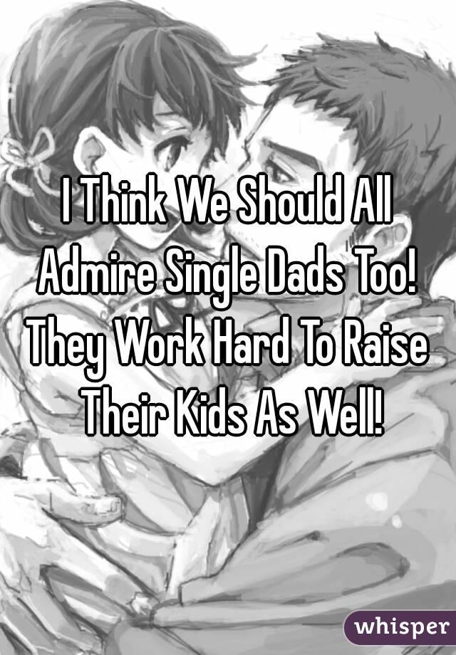 I Think We Should All Admire Single Dads Too! 
They Work Hard To Raise Their Kids As Well!