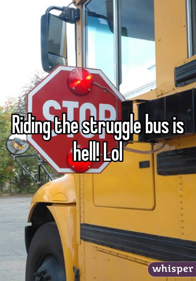 Riding the struggle bus is hell! Lol