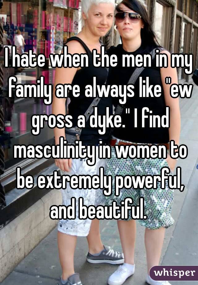 I hate when the men in my family are always like "ew gross a dyke." I find masculinity in women to be extremely powerful, and beautiful. 