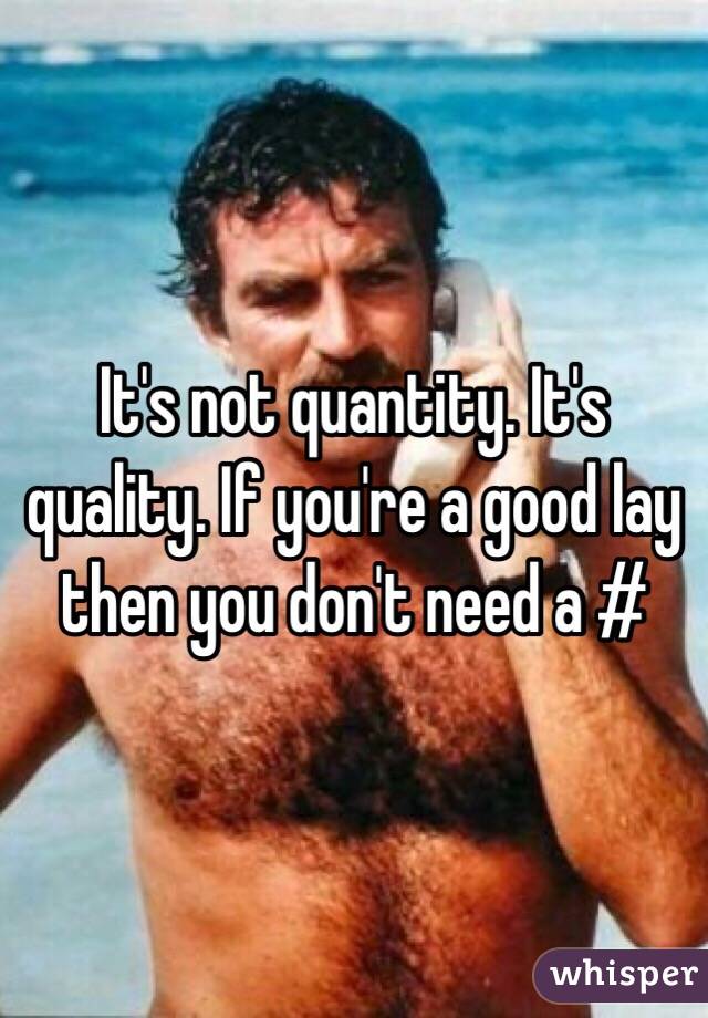 It's not quantity. It's quality. If you're a good lay then you don't need a #