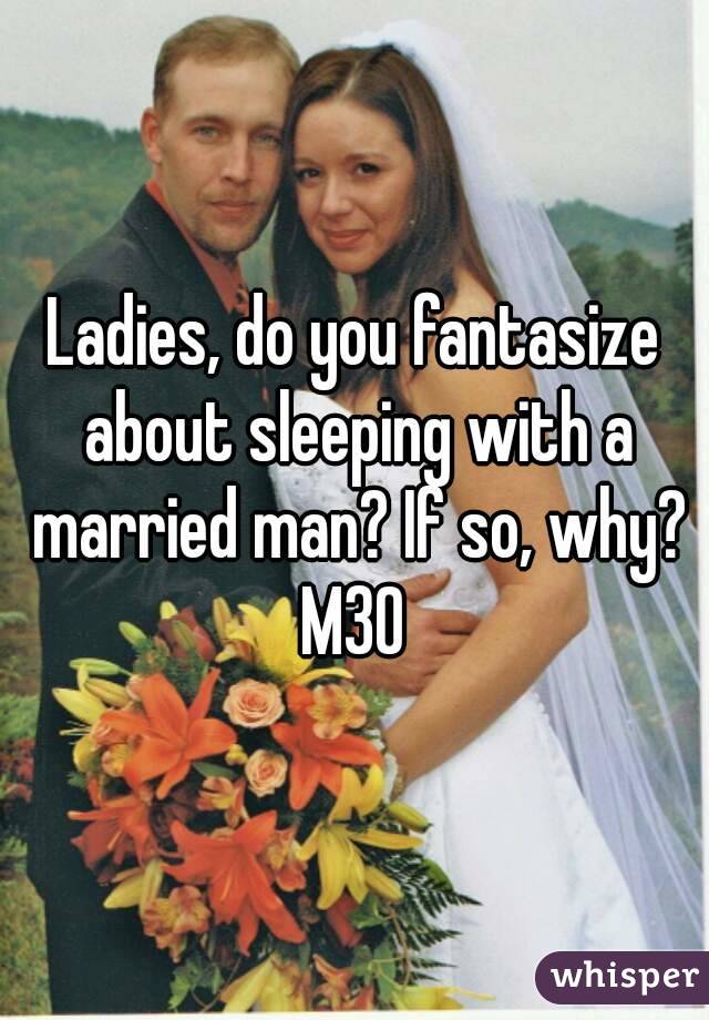 Ladies, do you fantasize about sleeping with a married man? If so, why?
M30