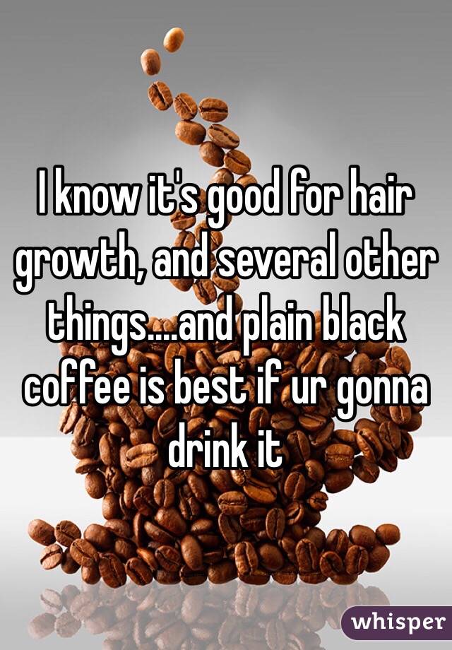 I know it's good for hair growth, and several other things....and plain black coffee is best if ur gonna drink it