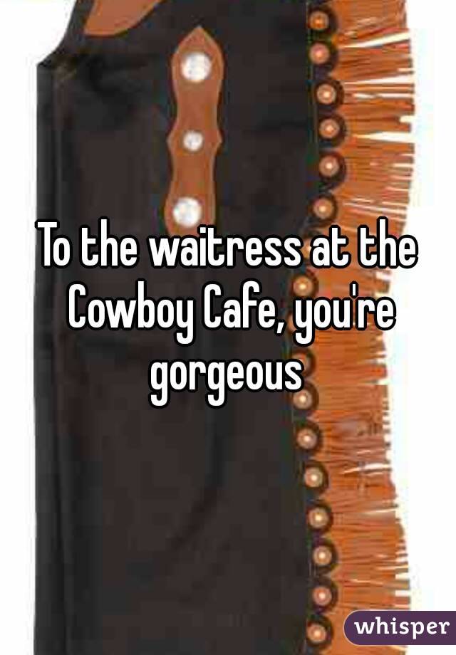 To the waitress at the Cowboy Cafe, you're gorgeous 