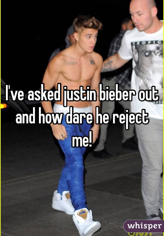 I've asked justin bieber out and how dare he reject me! 