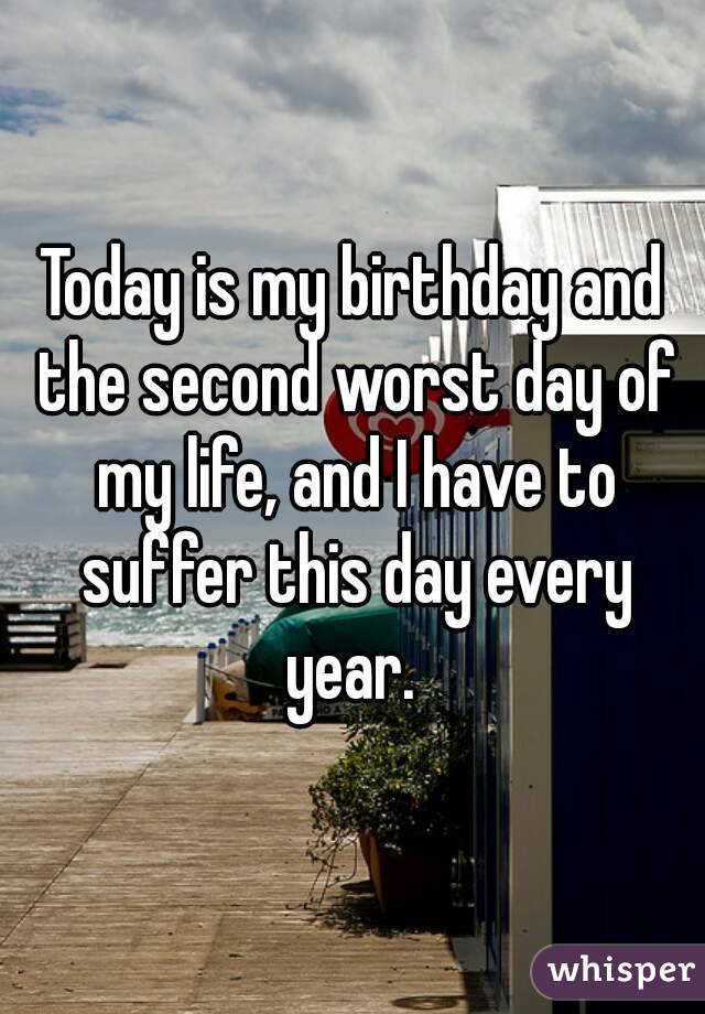 Today is my birthday and the second worst day of my life, and I have to suffer this day every year. 