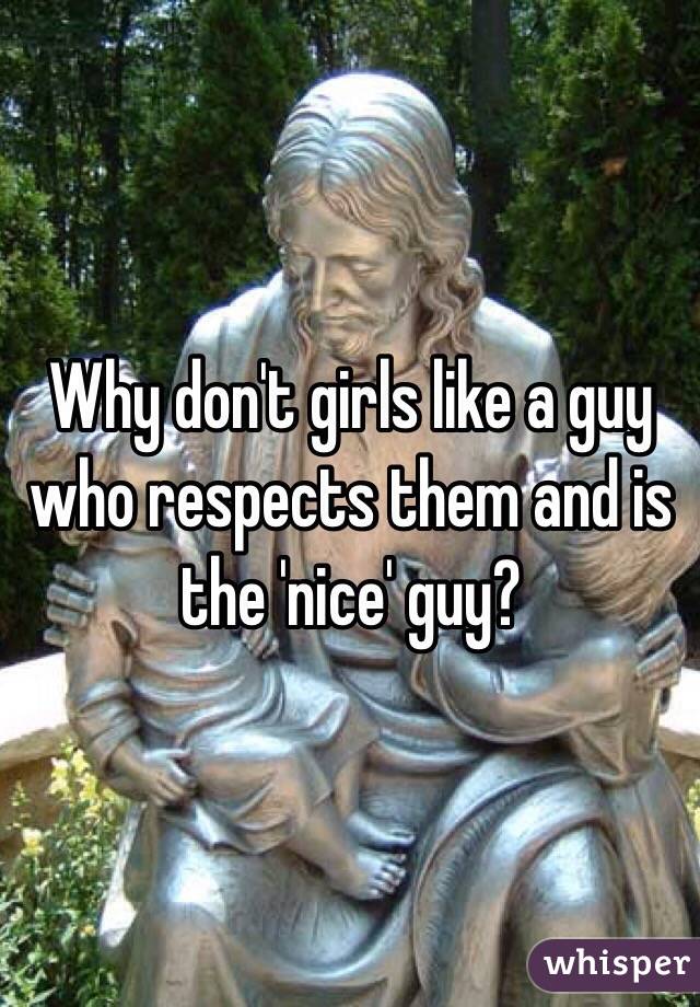 Why don't girls like a guy who respects them and is the 'nice' guy? 