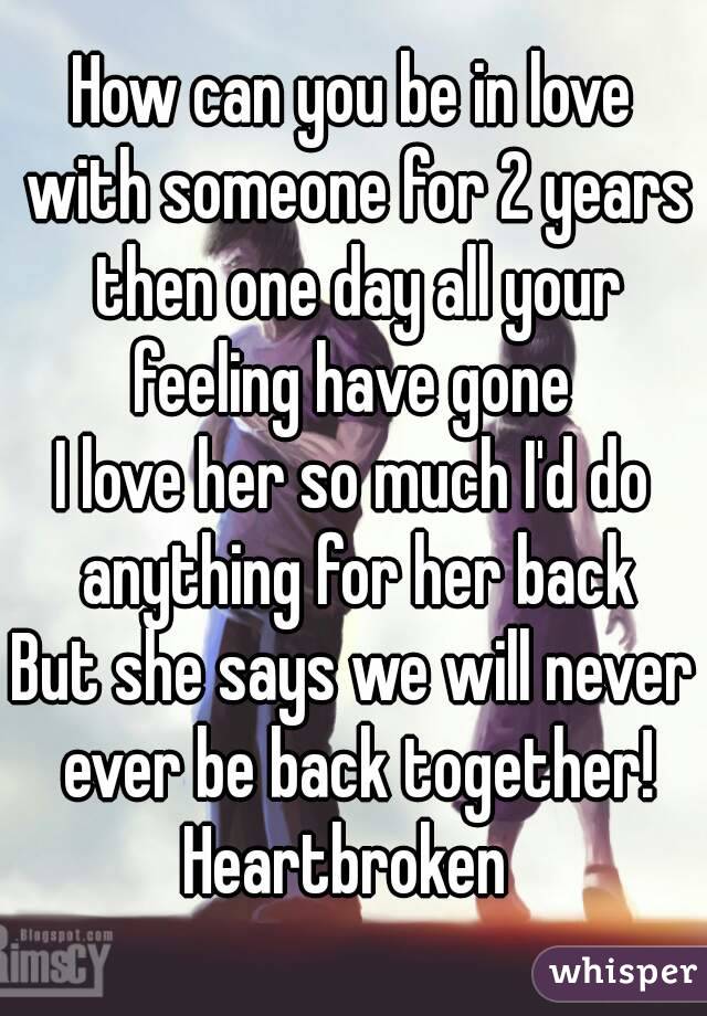 How can you be in love with someone for 2 years then one day all your feeling have gone 
I love her so much I'd do anything for her back
But she says we will never ever be back together!
Heartbroken 