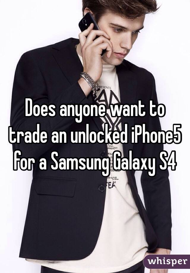 Does anyone want to trade an unlocked iPhone5 for a Samsung Galaxy S4