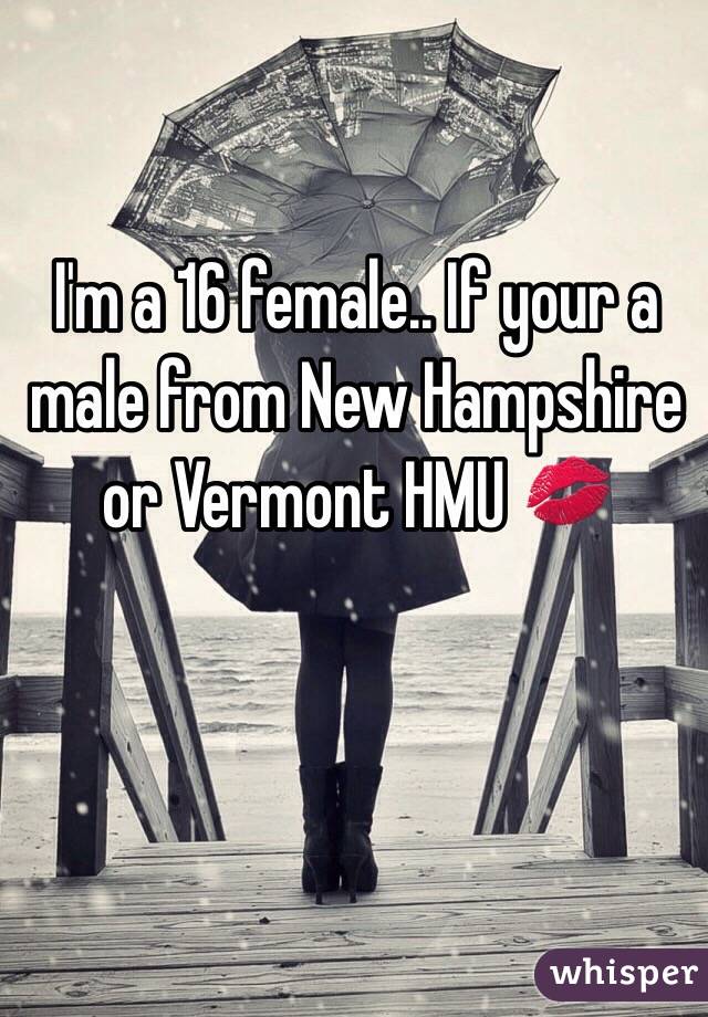 I'm a 16 female.. If your a male from New Hampshire or Vermont HMU ðŸ’‹