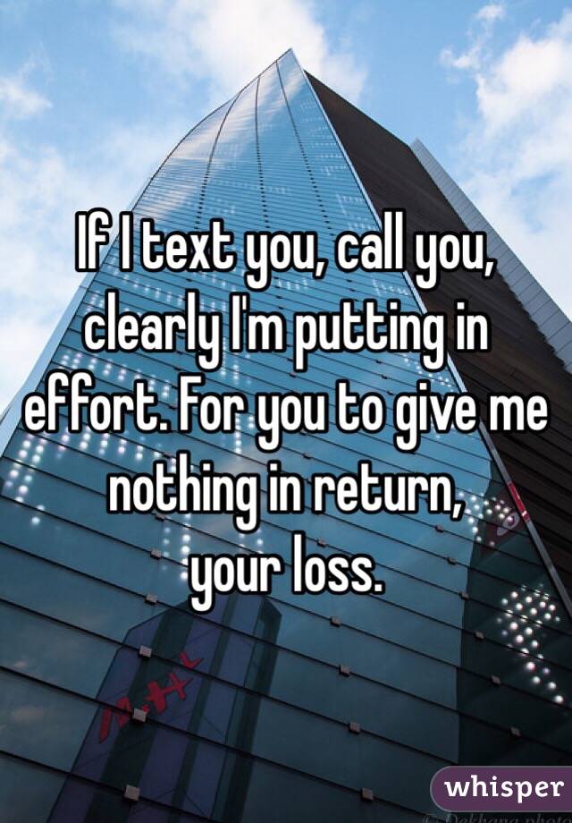 If I text you, call you, clearly I'm putting in effort. For you to give me nothing in return,
your loss. 