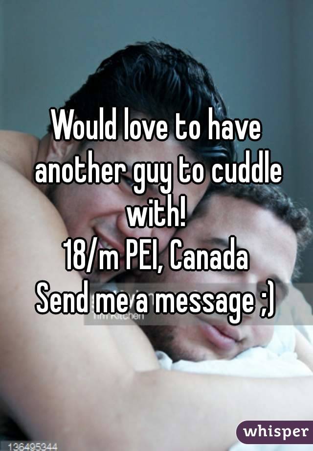 Would love to have another guy to cuddle with! 
18/m PEI, Canada
Send me a message ;)