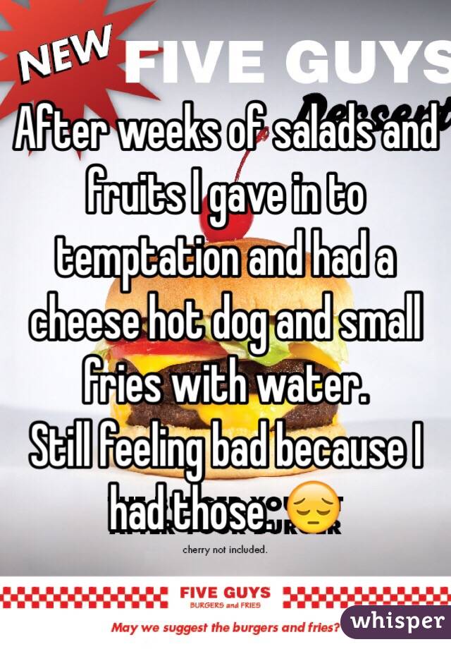 After weeks of salads and fruits I gave in to temptation and had a cheese hot dog and small fries with water. 
Still feeling bad because I had those. ðŸ˜”