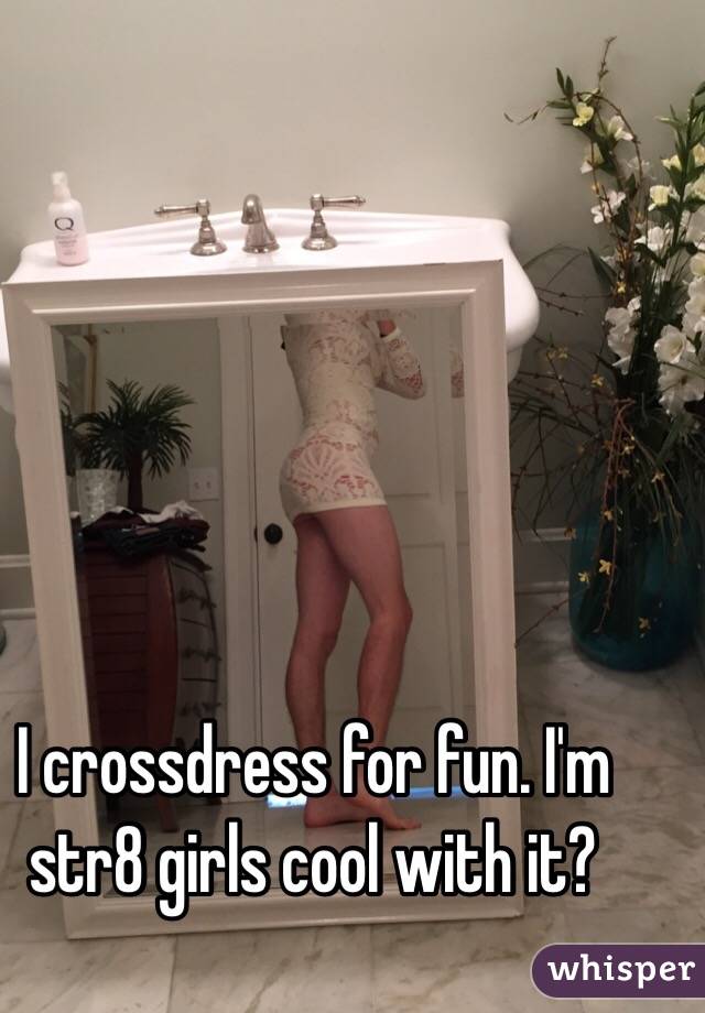 I crossdress for fun. I'm str8 girls cool with it?